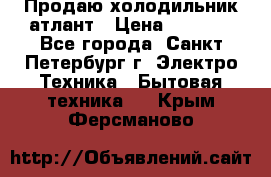 Продаю холодильник атлант › Цена ­ 5 500 - Все города, Санкт-Петербург г. Электро-Техника » Бытовая техника   . Крым,Ферсманово